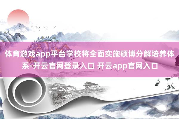 体育游戏app平台学校将全面实施硕博分解培养体系-开云官网登录入口 开云app官网入口