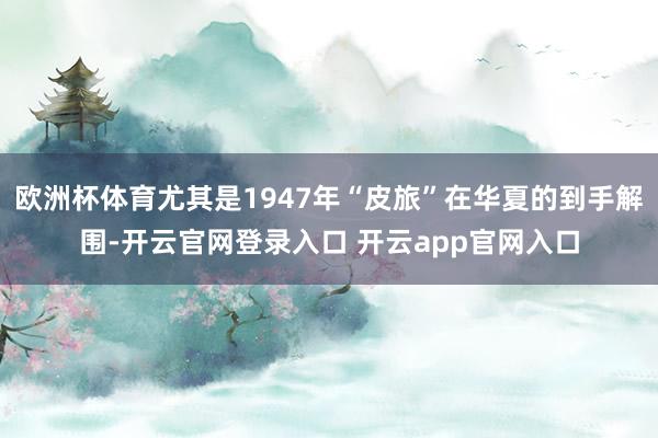 欧洲杯体育尤其是1947年“皮旅”在华夏的到手解围-开云官网登录入口 开云app官网入口