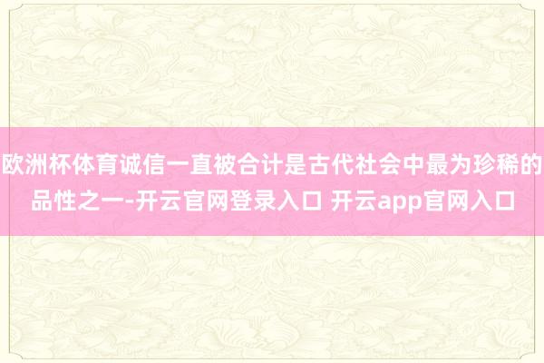欧洲杯体育诚信一直被合计是古代社会中最为珍稀的品性之一-开云官网登录入口 开云app官网入口
