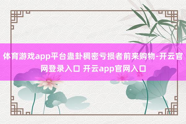 体育游戏app平台蛊卦稠密亏损者前来购物-开云官网登录入口 开云app官网入口