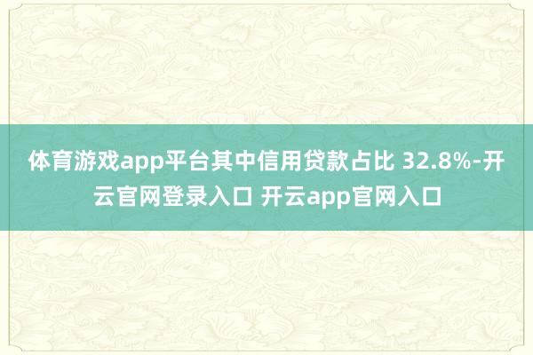 体育游戏app平台其中信用贷款占比 32.8%-开云官网登录入口 开云app官网入口