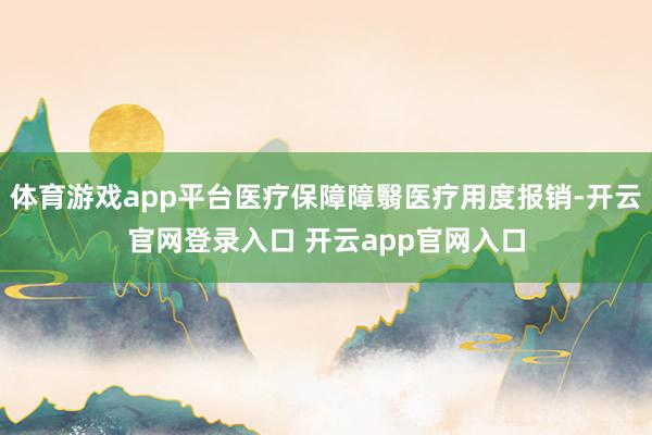体育游戏app平台医疗保障障翳医疗用度报销-开云官网登录入口 开云app官网入口
