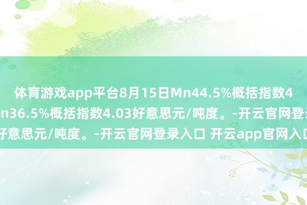 体育游戏app平台8月15日Mn44.5%概括指数4.44好意思元/吨度;Mn36.5%概括指数4.03好意思元/吨度。-开云官网登录入口 开云app官网入口