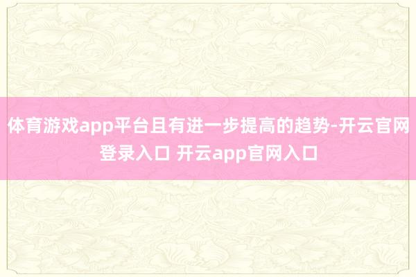 体育游戏app平台且有进一步提高的趋势-开云官网登录入口 开云app官网入口
