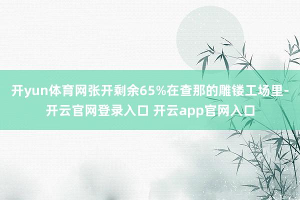 开yun体育网张开剩余65%在查那的雕镂工场里-开云官网登录入口 开云app官网入口