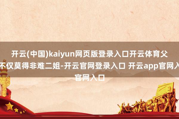 开云(中国)kaiyun网页版登录入口开云体育父母不仅莫得非难二姐-开云官网登录入口 开云app官网入口