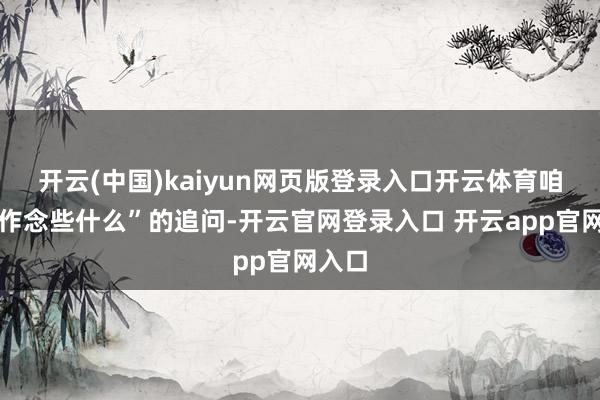 开云(中国)kaiyun网页版登录入口开云体育咱们能作念些什么”的追问-开云官网登录入口 开云app官网入口
