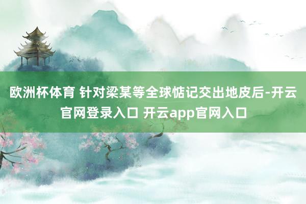 欧洲杯体育 针对梁某等全球惦记交出地皮后-开云官网登录入口 开云app官网入口