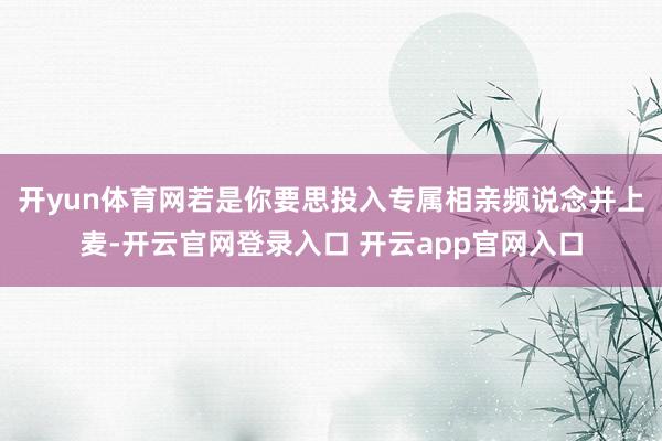 开yun体育网若是你要思投入专属相亲频说念并上麦-开云官网登录入口 开云app官网入口