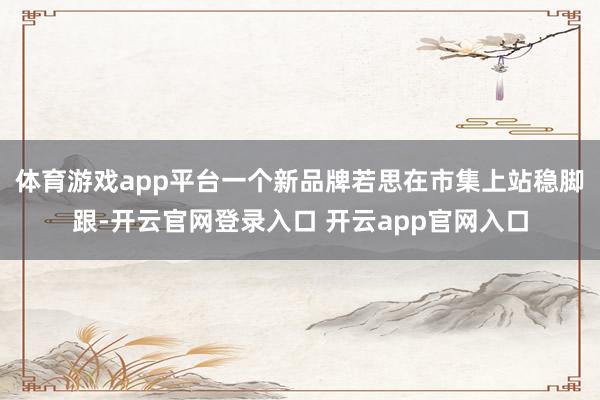 体育游戏app平台一个新品牌若思在市集上站稳脚跟-开云官网登录入口 开云app官网入口