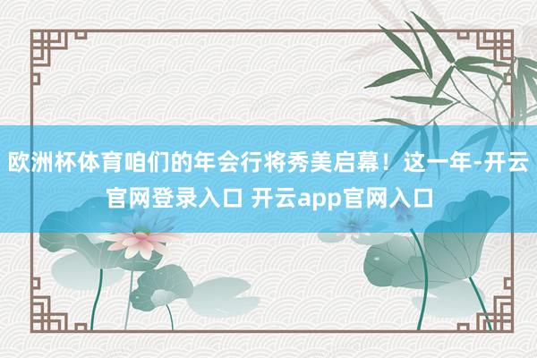 欧洲杯体育咱们的年会行将秀美启幕!这一年-开云官网登录入口 开云app官网入口