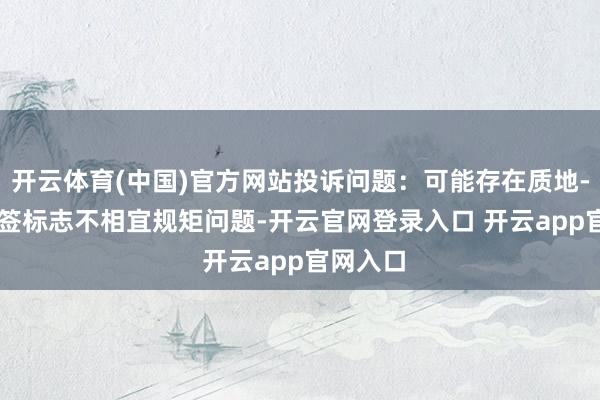 开云体育(中国)官方网站投诉问题:可能存在质地->标签标志不相宜规矩问题-开云官网登录入口 开云app官网入口