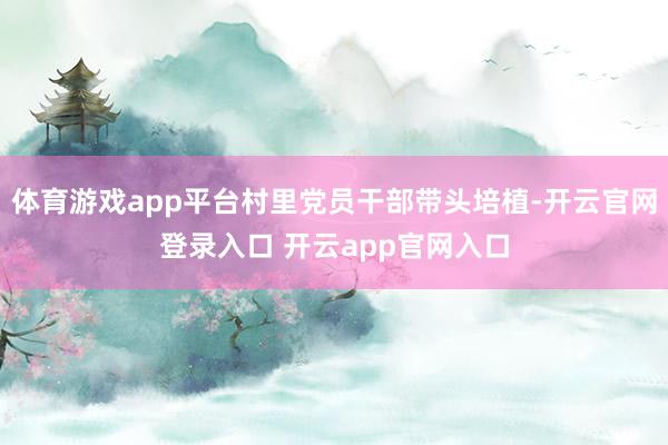 体育游戏app平台村里党员干部带头培植-开云官网登录入口 开云app官网入口
