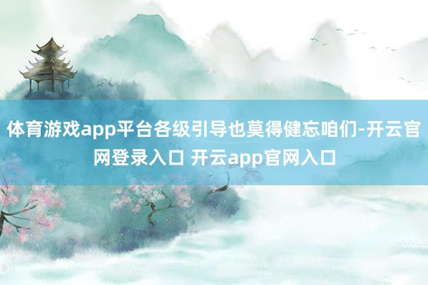 体育游戏app平台各级引导也莫得健忘咱们-开云官网登录入口 开云app官网入口