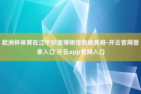 欧洲杯体育在江宁织造博物馆惊艳亮相-开云官网登录入口 开云app官网入口