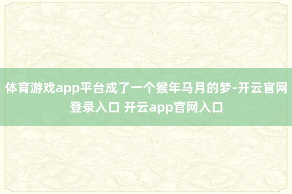 体育游戏app平台成了一个猴年马月的梦-开云官网登录入口 开云app官网入口