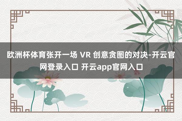 欧洲杯体育张开一场 VR 创意贪图的对决-开云官网登录入口 开云app官网入口