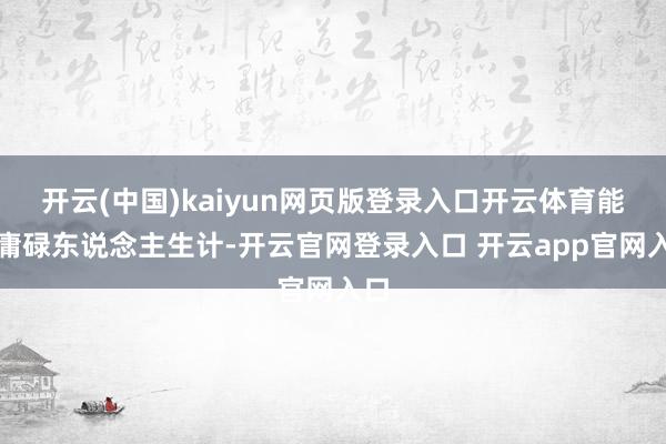 开云(中国)kaiyun网页版登录入口开云体育能过庸碌东说念主生计-开云官网登录入口 开云app官网入口
