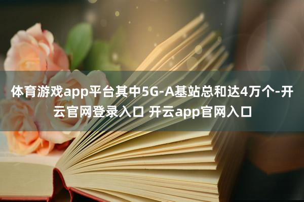 体育游戏app平台其中5G-A基站总和达4万个-开云官网登录入口 开云app官网入口