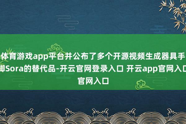 体育游戏app平台并公布了多个开源视频生成器具手脚Sora的替代品-开云官网登录入口 开云app官网入口
