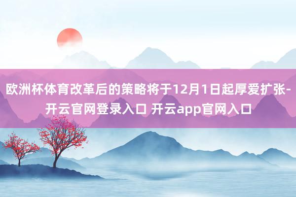 欧洲杯体育改革后的策略将于12月1日起厚爱扩张-开云官网登录入口 开云app官网入口