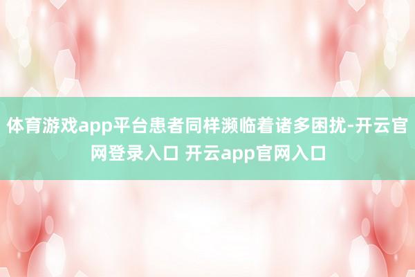 体育游戏app平台患者同样濒临着诸多困扰-开云官网登录入口 开云app官网入口
