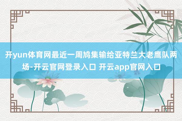 开yun体育网最近一周鸠集输给亚特兰大老鹰队两场-开云官网登录入口 开云app官网入口
