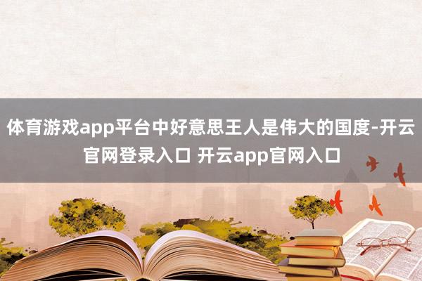 体育游戏app平台中好意思王人是伟大的国度-开云官网登录入口 开云app官网入口