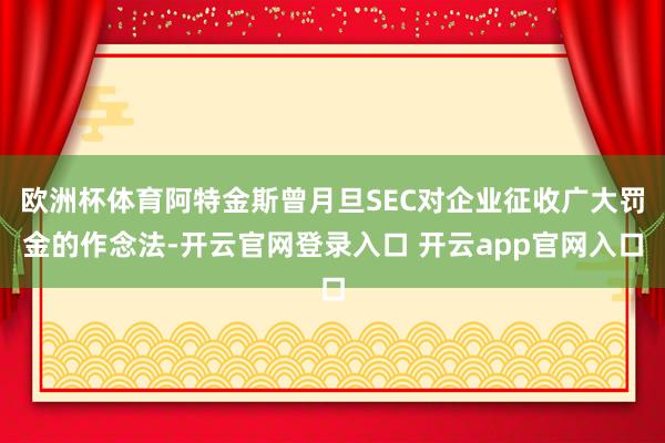 欧洲杯体育阿特金斯曾月旦SEC对企业征收广大罚金的作念法-开云官网登录入口 开云app官网入口