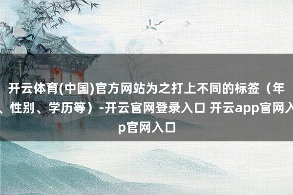 开云体育(中国)官方网站为之打上不同的标签（年岁、性别、学历等）-开云官网登录入口 开云app官网入口