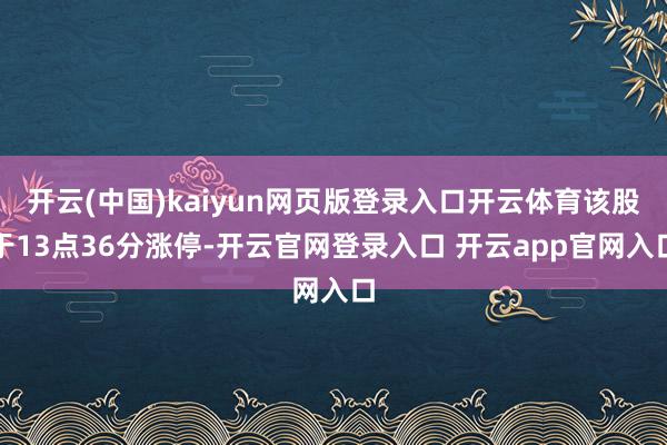 开云(中国)kaiyun网页版登录入口开云体育该股于13点36分涨停-开云官网登录入口 开云app官网入口