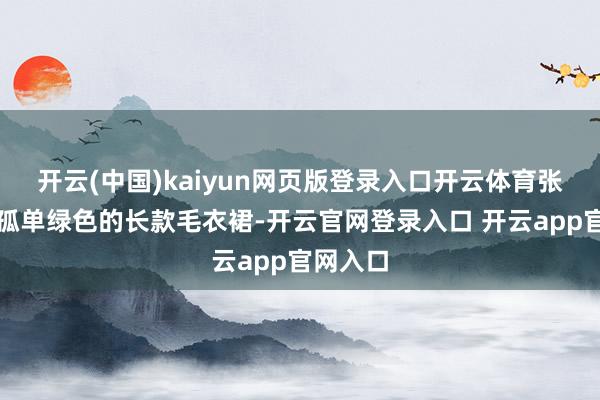 开云(中国)kaiyun网页版登录入口开云体育张萌换了孤单绿色的长款毛衣裙-开云官网登录入口 开云app官网入口