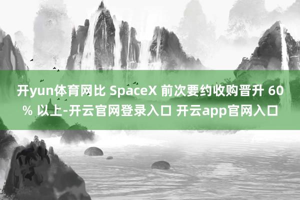 开yun体育网比 SpaceX 前次要约收购晋升 60% 以上-开云官网登录入口 开云app官网入口