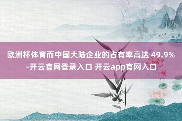 欧洲杯体育而中国大陆企业的占有率高达 49.9%-开云官网登录入口 开云app官网入口