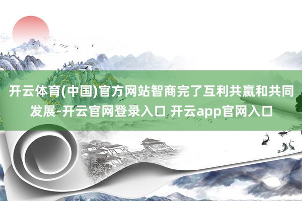 开云体育(中国)官方网站智商完了互利共赢和共同发展-开云官网登录入口 开云app官网入口