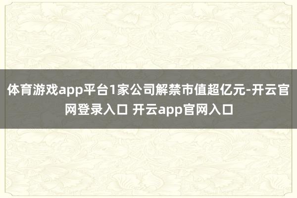 体育游戏app平台1家公司解禁市值超亿元-开云官网登录入口 开云app官网入口
