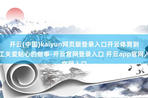 开云(中国)kaiyun网页版登录入口开云体育到职工关爱贴心的做事-开云官网登录入口 开云app官网入口
