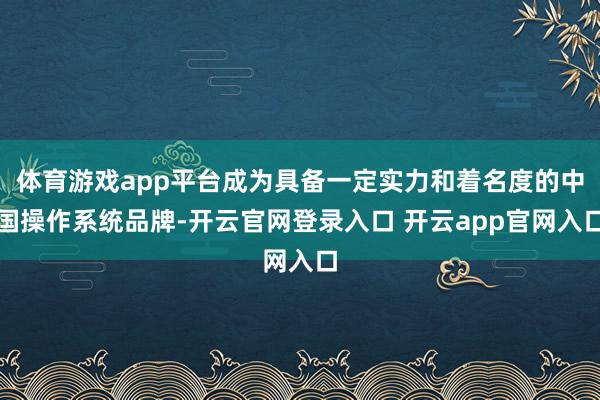 体育游戏app平台成为具备一定实力和着名度的中国操作系统品牌-开云官网登录入口 开云app官网入口