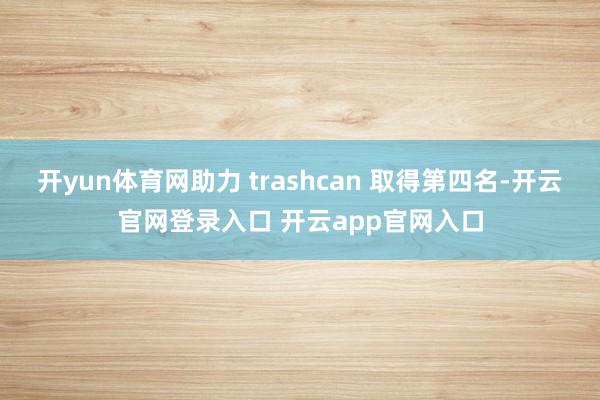 开yun体育网助力 trashcan 取得第四名-开云官网登录入口 开云app官网入口