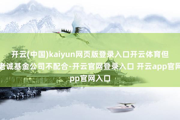 开云(中国)kaiyun网页版登录入口开云体育但由于老诚基金公司不配合-开云官网登录入口 开云app官网入口