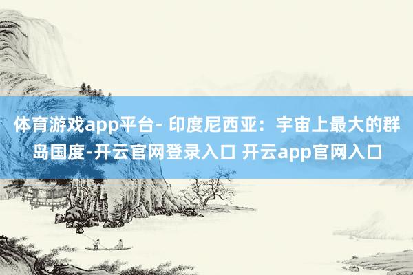 体育游戏app平台- 印度尼西亚：宇宙上最大的群岛国度-开云官网登录入口 开云app官网入口