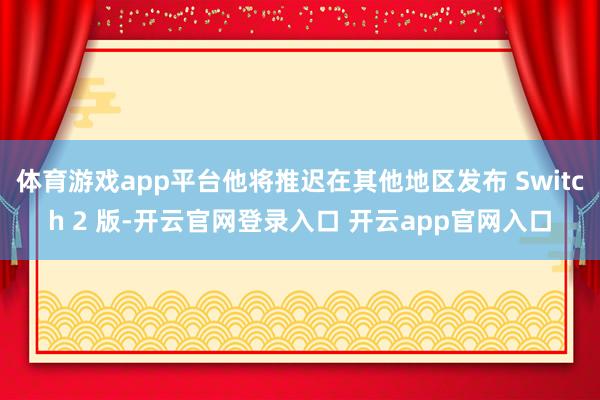 体育游戏app平台他将推迟在其他地区发布 Switch 2 版-开云官网登录入口 开云app官网入口
