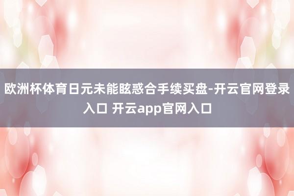 欧洲杯体育日元未能眩惑合手续买盘-开云官网登录入口 开云app官网入口