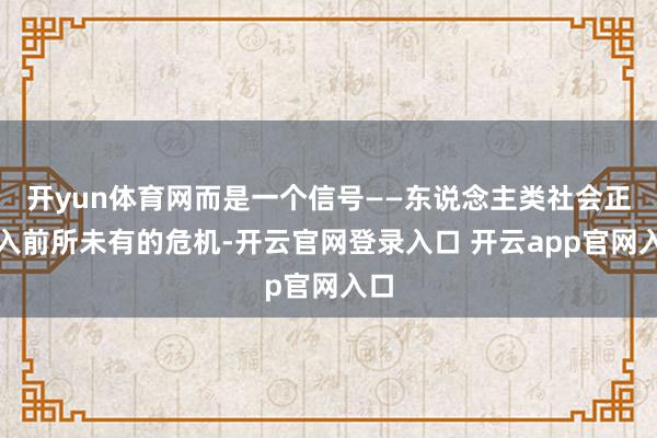 开yun体育网而是一个信号——东说念主类社会正堕入前所未有的危机-开云官网登录入口 开云app官网入口