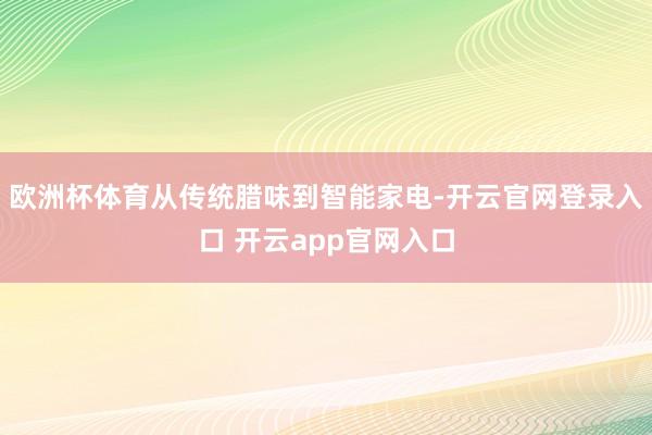 欧洲杯体育从传统腊味到智能家电-开云官网登录入口 开云app官网入口