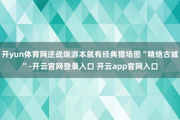 开yun体育网逆战端游本就有经典猎场图“精绝古城”-开云官网登录入口 开云app官网入口