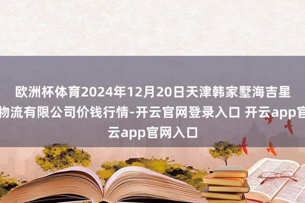 欧洲杯体育2024年12月20日天津韩家墅海吉星农家具物流有限公司价钱行情-开云官网登录入口 开云app官网入口