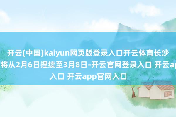 开云(中国)kaiyun网页版登录入口开云体育长沙市新春灯会将从2月6日捏续至3月8日-开云官网登录入口 开云app官网入口