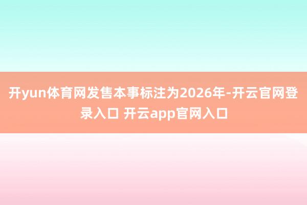 开yun体育网发售本事标注为2026年-开云官网登录入口 开云app官网入口
