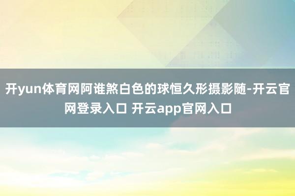 开yun体育网阿谁煞白色的球恒久形摄影随-开云官网登录入口 开云app官网入口